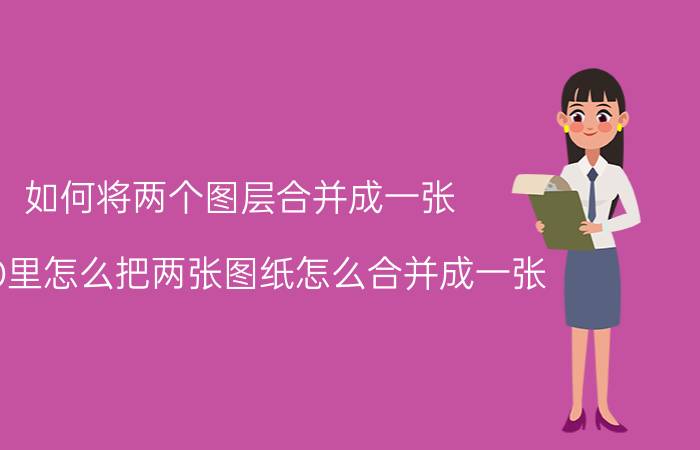 如何将两个图层合并成一张 CAD里怎么把两张图纸怎么合并成一张？